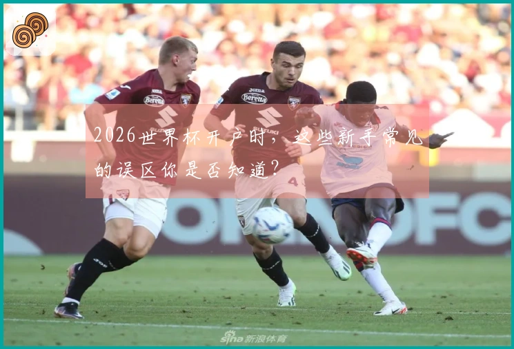2026世界杯开户时，这些新手常见的误区你是否知道？