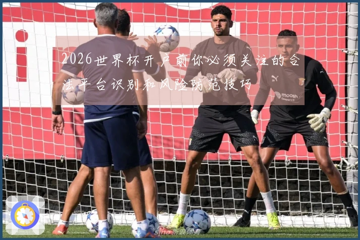 2026世界杯开户前你必须关注的合法平台识别和风险防范技巧