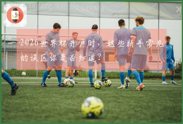 2026世界杯开户时，这些新手常见的误区你是否知道？