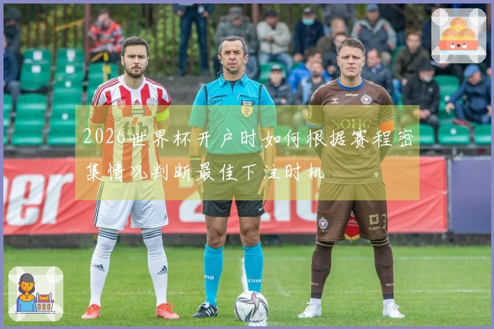 2026世界杯开户时如何根据赛程密集情况判断最佳下注时机